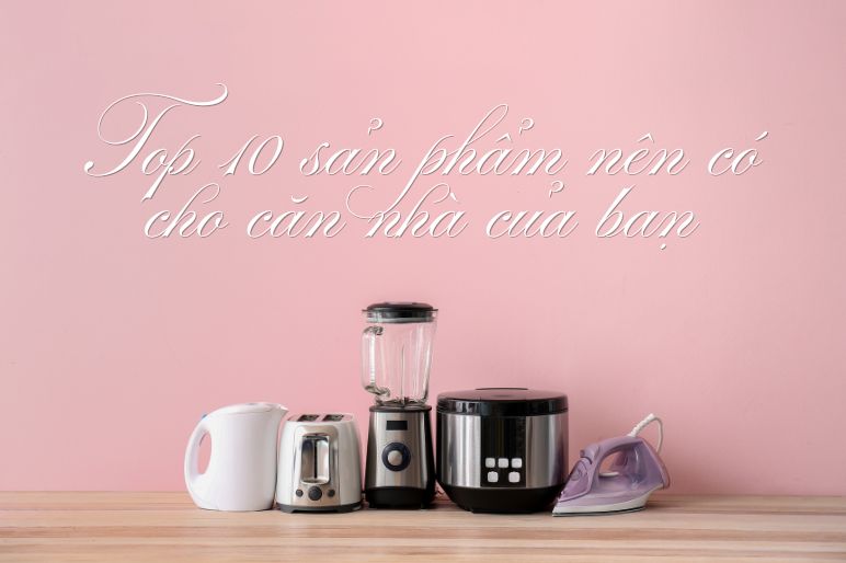 7 sản phẩm gia dụng không thể thiếu cho gia đình hiện đại